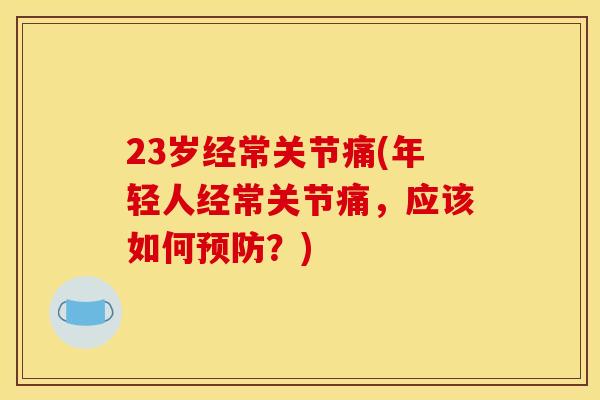 23岁经常关节痛(年轻人经常关节痛，应该如何？)