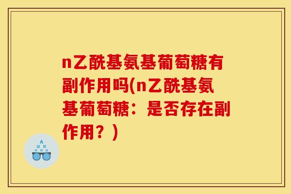 n乙酰基氨基葡萄糖有副作用吗(n乙酰基氨基葡萄糖:是否存在副作用?) n乙酰基氨基葡萄糖有副作用吗(n乙酰基氨基葡萄糖:是否存在副作用?)