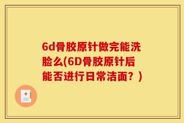 6d骨胶原针做完能洗脸么(6D骨胶原针后能否进行日常洁面？)
