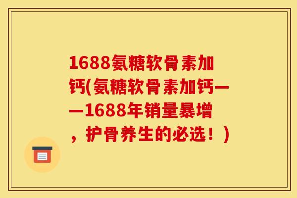 1688氨糖软骨素加钙(氨糖软骨素加钙——1688年销量暴增,护骨养生的必选!) 1688氨糖软骨素加钙(氨糖软骨素加钙——1688年销量暴增,护骨养生的必选!)