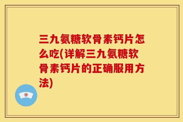 三九氨糖软骨素钙片怎么吃(详解三九氨糖软骨素钙片的正确服用方法) 三九氨糖软骨素钙片怎么吃(详解三九氨糖软骨素钙片的正确服用方法)