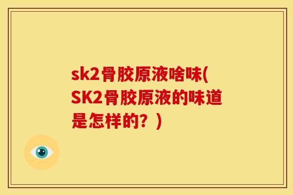 sk2骨胶原液啥味(SK2骨胶原液的味道是怎样的?) sk2骨胶原液啥味(SK2骨胶原液的味道是怎样的?)