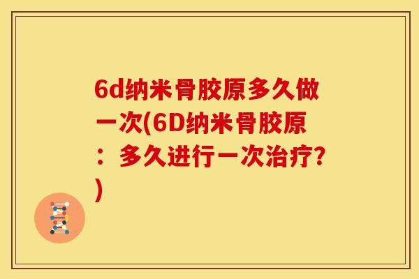6d纳米骨胶原多久做一次(6D纳米骨胶原：多久进行一次？)