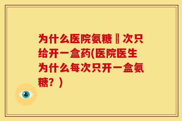 为什么医院氨糖毎次只给开一盒药(医院医生为什么每次只开一盒氨糖?) 为什么医院氨糖毎次只给开一盒药(医院医生为什么每次只开一盒氨糖?)