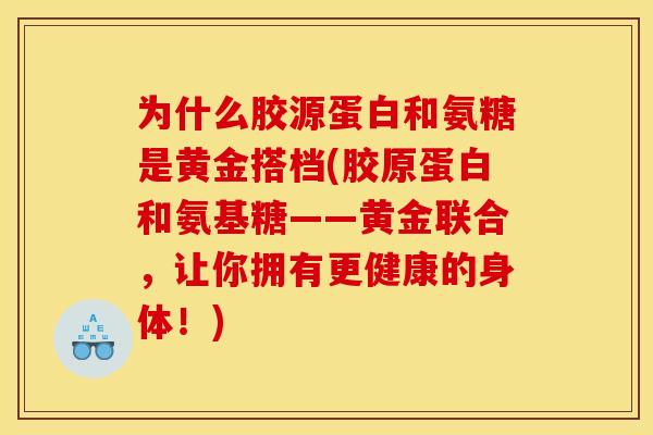 为什么胶源蛋白和氨糖是黄金搭档(胶原蛋白和氨基糖——黄金联合,让你拥有更健康的身体!) 为什么胶源蛋白和氨糖是黄金搭档(胶原蛋白和氨基糖——黄金联合,让你拥有更健康的身体!)