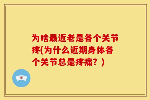 为啥近老是各个关节疼(为什么近期身体各个关节总是?) 为啥近老是各个关节疼(为什么近期身体各个关节总是?)