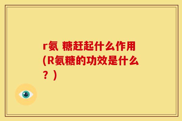 r氨 糖赶起什么作用(R氨糖的功效是什么?) r氨 糖赶起什么作用(R氨糖的功效是什么?)