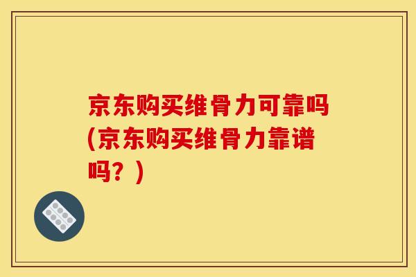 京东购买维骨力可靠吗(京东购买维骨力靠谱吗？)