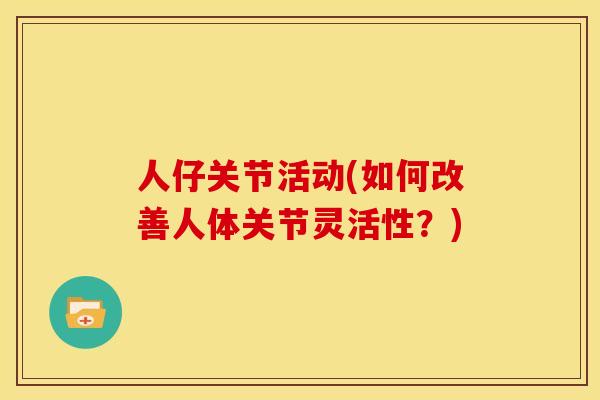 人仔关节活动(如何改善人体关节灵活性？)