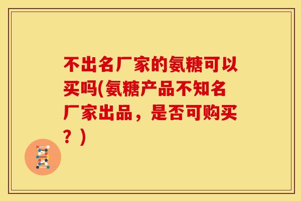 不出名厂家的氨糖可以买吗(氨糖产品不知名厂家出品,是否可购买?) 不出名厂家的氨糖可以买吗(氨糖产品不知名厂家出品,是否可购买?)