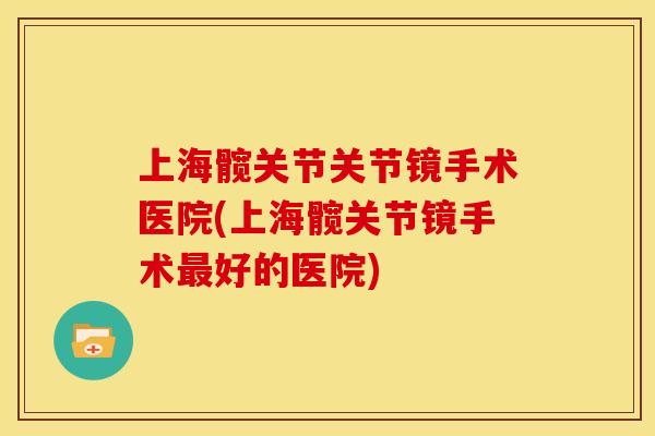 上海髋关节关节镜手术医院(上海髋关节镜手术好的医院) 上海髋关节关节镜手术医院(上海髋关节镜手术好的医院)