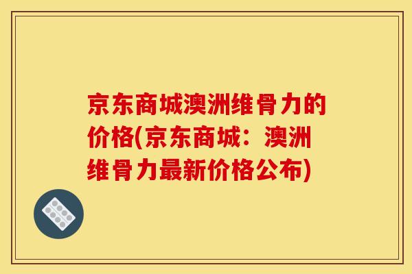 京东商城澳洲维骨力的价格(京东商城:澳洲维骨力新价格公布) 京东商城澳洲维骨力的价格(京东商城:澳洲维骨力新价格公布)