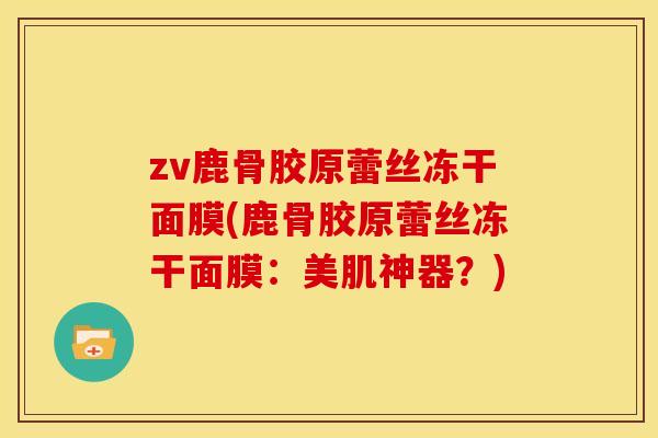 zv鹿骨胶原蕾丝冻干面膜(鹿骨胶原蕾丝冻干面膜：美肌神器？)