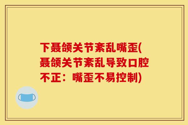 下聂颌关节紊乱嘴歪(聂颌关节紊乱导致口腔不正:嘴歪不易控制) 下聂颌关节紊乱嘴歪(聂颌关节紊乱导致口腔不正:嘴歪不易控制)