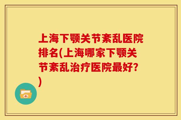 上海下颚关节紊乱医院排名(上海哪家下颚关节紊乱医院好?) 上海下颚关节紊乱医院排名(上海哪家下颚关节紊乱医院好?)