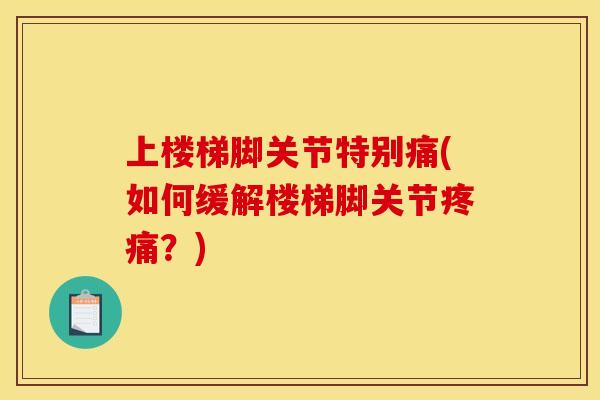 上楼梯脚关节特别痛(如何缓解楼梯脚关节?) 上楼梯脚关节特别痛(如何缓解楼梯脚关节?)