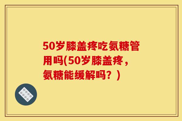 50岁膝盖疼吃氨糖管用吗(50岁膝盖疼,氨糖能缓解吗?) 50岁膝盖疼吃氨糖管用吗(50岁膝盖疼,氨糖能缓解吗?)