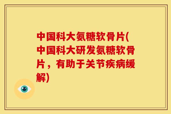 中国科大氨糖软骨片(中国科大研发氨糖软骨片,有助于关节缓解) 中国科大氨糖软骨片(中国科大研发氨糖软骨片,有助于关节缓解)