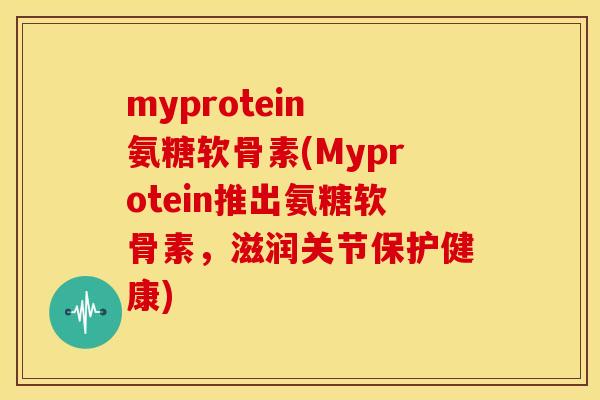 myprotein 氨糖软骨素(Myprotein推出氨糖软骨素，滋润关节保护健康)