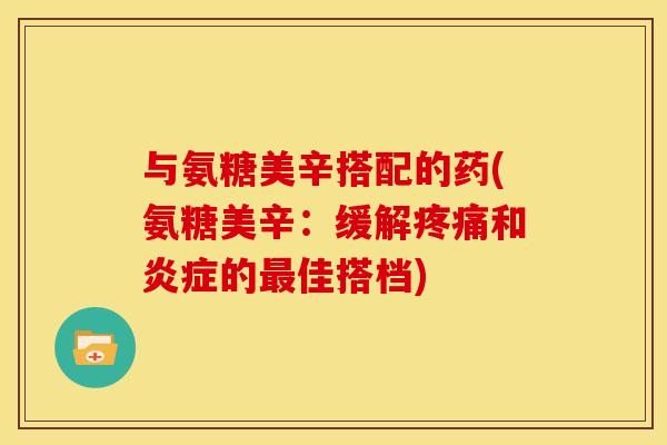 与氨糖美辛搭配的药(氨糖美辛：缓解和的佳搭档)