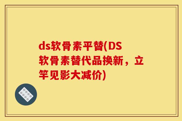 ds软骨素平替(DS软骨素替代品换新,立竿见影大减价) ds软骨素平替(DS软骨素替代品换新,立竿见影大减价)