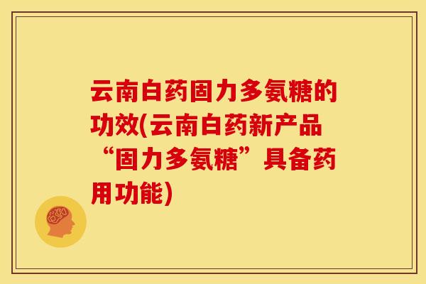 云南白药固力多氨糖的功效(云南白药新产品“固力多氨糖”具备药用功能) 云南白药固力多氨糖的功效(云南白药新产品“固力多氨糖”具备药用功能)