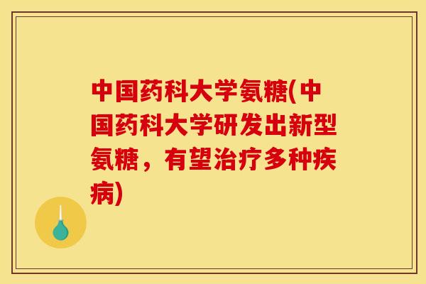 中国药科大学氨糖(中国药科大学研发出新型氨糖,有望多种) 中国药科大学氨糖(中国药科大学研发出新型氨糖,有望多种)