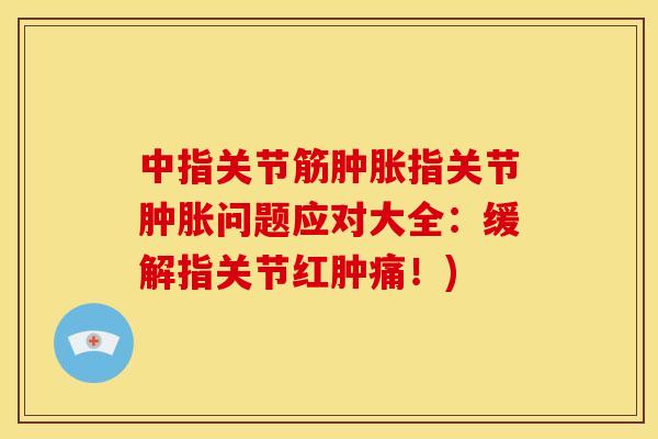 中指关节筋指关节问题应对大全：缓解指关节红肿痛！)