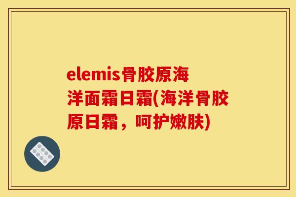 elemis骨胶原海洋面霜日霜(海洋骨胶原日霜，呵护嫩肤)