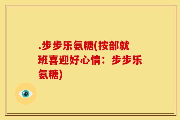 .步步乐氨糖(按部就班喜迎好心情:步步乐氨糖) .步步乐氨糖(按部就班喜迎好心情:步步乐氨糖)