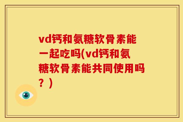 vd钙和氨糖软骨素能一起吃吗(vd钙和氨糖软骨素能共同使用吗?) vd钙和氨糖软骨素能一起吃吗(vd钙和氨糖软骨素能共同使用吗?)