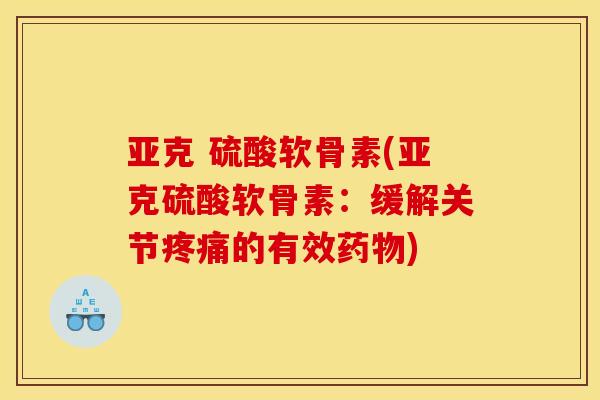 亚克 硫酸软骨素(亚克硫酸软骨素:缓解关节的有效) 亚克 硫酸软骨素(亚克硫酸软骨素:缓解关节的有效)