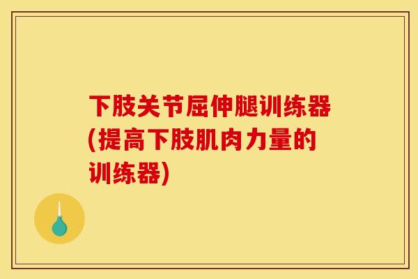 下肢关节屈伸腿训练器(提高下肢肌肉力量的训练器) 下肢关节屈伸腿训练器(提高下肢肌肉力量的训练器)