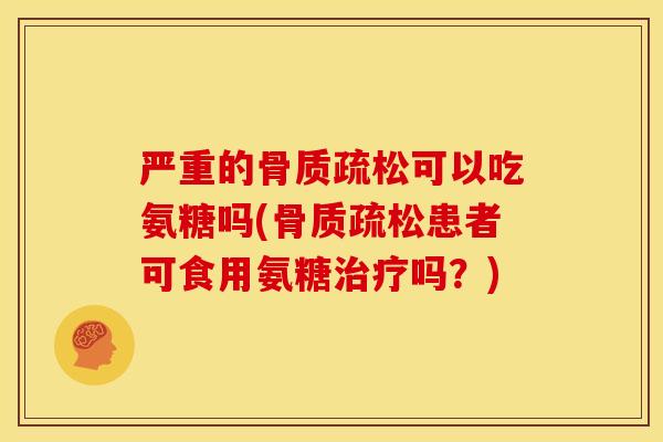 严重的可以吃氨糖吗(患者可食用氨糖吗?) 严重的可以吃氨糖吗(患者可食用氨糖吗?)
