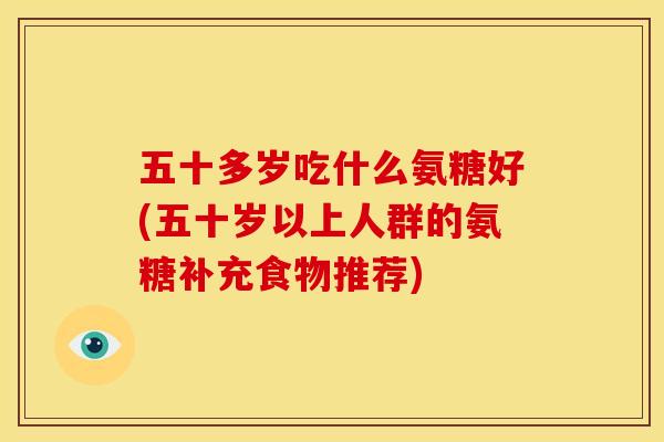 五十多岁吃什么氨糖好(五十岁以上人群的氨糖补充食物推荐) 五十多岁吃什么氨糖好(五十岁以上人群的氨糖补充食物推荐)