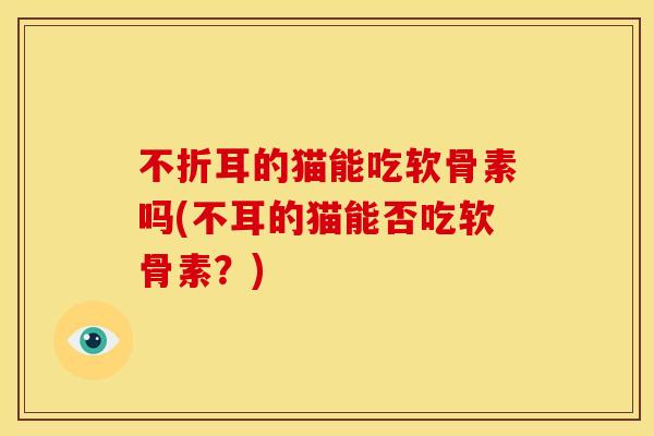 不折耳的猫能吃软骨素吗(不耳的猫能否吃软骨素?) 不折耳的猫能吃软骨素吗(不耳的猫能否吃软骨素?)