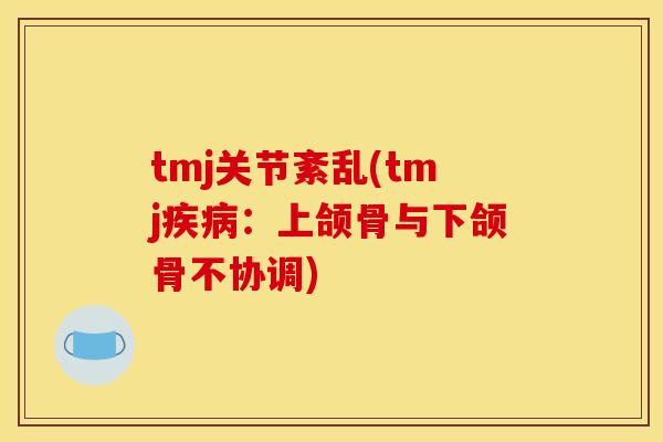 tmj关节紊乱(tmj:上颌骨与下颌骨不协调) tmj关节紊乱(tmj:上颌骨与下颌骨不协调)