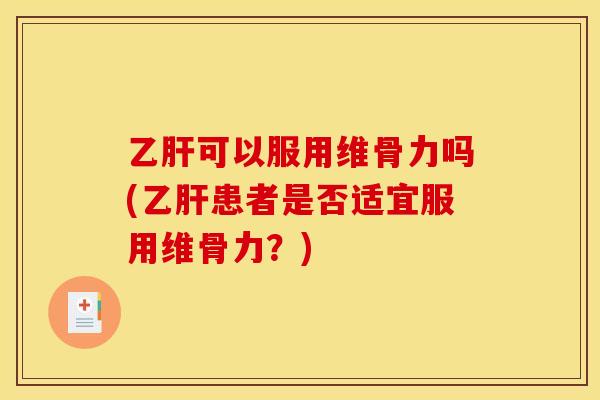 可以服用维骨力吗(患者是否适宜服用维骨力？)