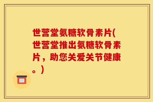 世营堂氨糖软骨素片(世营堂推出氨糖软骨素片,助您关爱关节健康。) 世营堂氨糖软骨素片(世营堂推出氨糖软骨素片,助您关爱关节健康。)