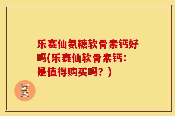 乐赛仙氨糖软骨素钙好吗(乐赛仙软骨素钙:是值得购买吗?) 乐赛仙氨糖软骨素钙好吗(乐赛仙软骨素钙:是值得购买吗?)