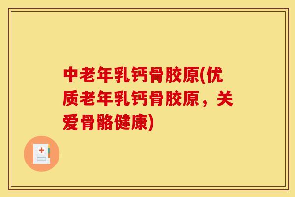 中老年乳钙骨胶原(优质老年乳钙骨胶原,关爱骨骼健康) 中老年乳钙骨胶原(优质老年乳钙骨胶原,关爱骨骼健康)