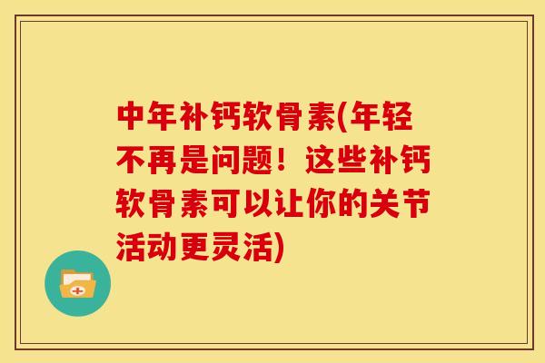 中年补钙软骨素(年轻不再是问题!这些补钙软骨素可以让你的关节活动更灵活) 中年补钙软骨素(年轻不再是问题!这些补钙软骨素可以让你的关节活动更灵活)