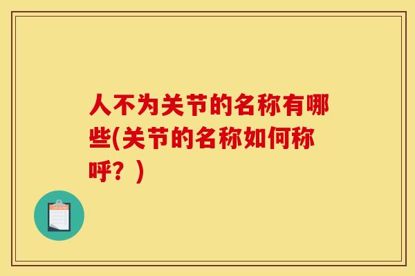 人不为关节的名称有哪些(关节的名称如何称呼?) 人不为关节的名称有哪些(关节的名称如何称呼?)