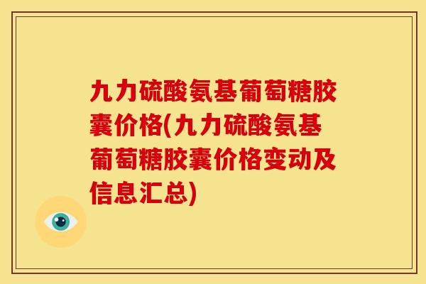 九力硫酸氨基葡萄糖胶囊价格(九力硫酸氨基葡萄糖胶囊价格变动及信息汇总) 九力硫酸氨基葡萄糖胶囊价格(九力硫酸氨基葡萄糖胶囊价格变动及信息汇总)