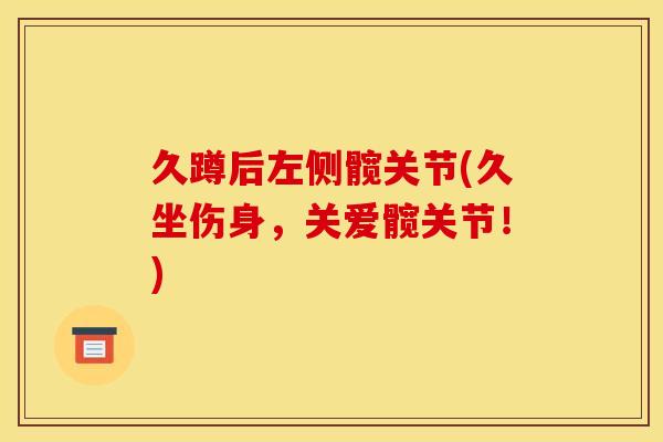 久蹲后左侧髋关节(久坐伤身,关爱髋关节!) 久蹲后左侧髋关节(久坐伤身,关爱髋关节!)