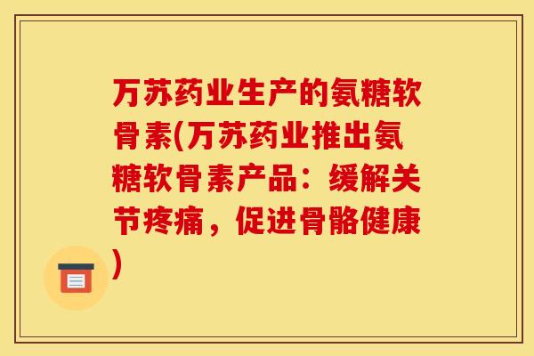 万苏药业生产的氨糖软骨素(万苏药业推出氨糖软骨素产品:缓解关节,促进骨骼健康) 万苏药业生产的氨糖软骨素(万苏药业推出氨糖软骨素产品:缓解关节,促进骨骼健康)