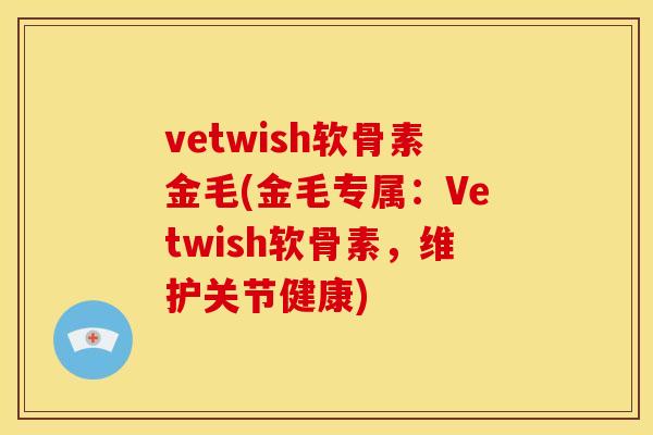 vetwish软骨素金毛(金毛专属：Vetwish软骨素，维护关节健康)