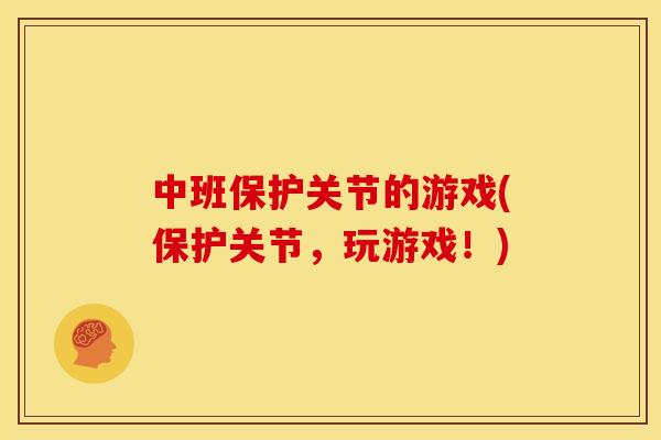 中班保护关节的游戏(保护关节，玩游戏！)