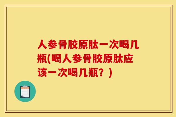人参骨胶原肽一次喝几瓶(喝人参骨胶原肽应该一次喝几瓶?) 人参骨胶原肽一次喝几瓶(喝人参骨胶原肽应该一次喝几瓶?)