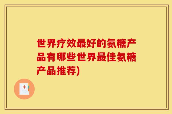 世界疗效好的氨糖产品有哪些世界佳氨糖产品推荐) 世界疗效好的氨糖产品有哪些世界佳氨糖产品推荐)
